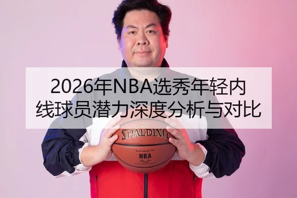 2026年NBA选秀年轻内线球员潜力深度分析与对比