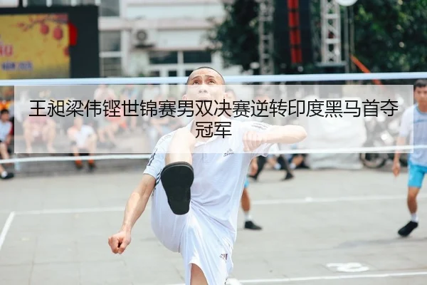 王昶梁伟铿世锦赛男双决赛逆转印度黑马首夺冠军