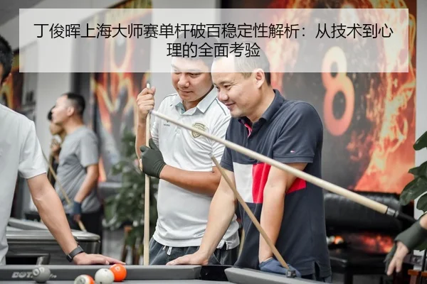 丁俊晖上海大师赛单杆破百稳定性解析：从技术到心理的全面考验
