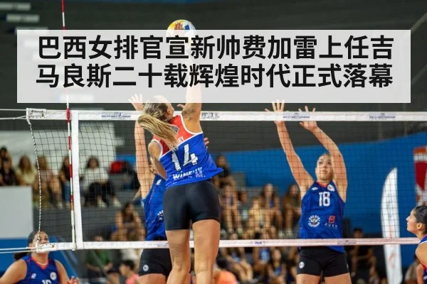 巴西女排官宣新帅费加雷上任吉马良斯二十载辉煌时代正式落幕