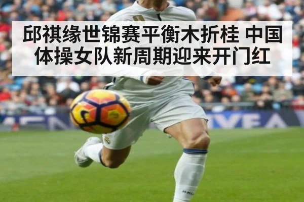 邱祺缘世锦赛平衡木折桂 中国体操女队新周期迎来开门红