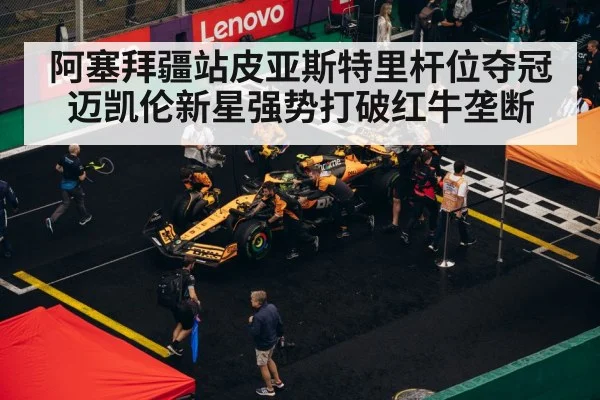 阿塞拜疆站皮亚斯特里杆位夺冠迈凯伦新星强势打破红牛垄断