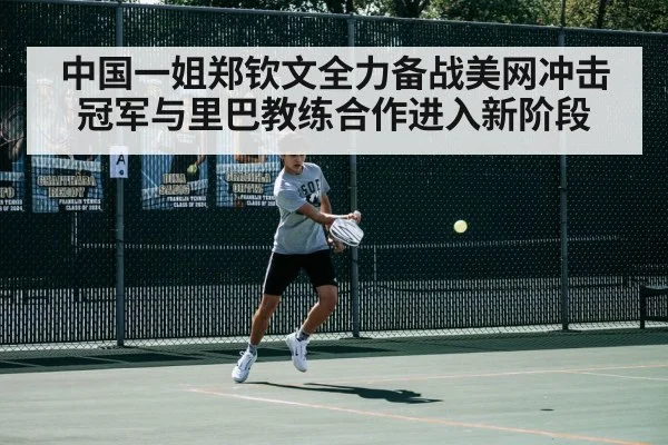 中国一姐郑钦文全力备战美网冲击冠军与里巴教练合作进入新阶段