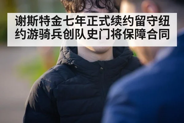 谢斯特金七年正式续约留守纽约游骑兵创队史门将保障合同