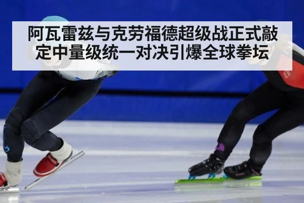 阿瓦雷兹与克劳福德超级战正式敲定中量级统一对决引爆全球拳坛